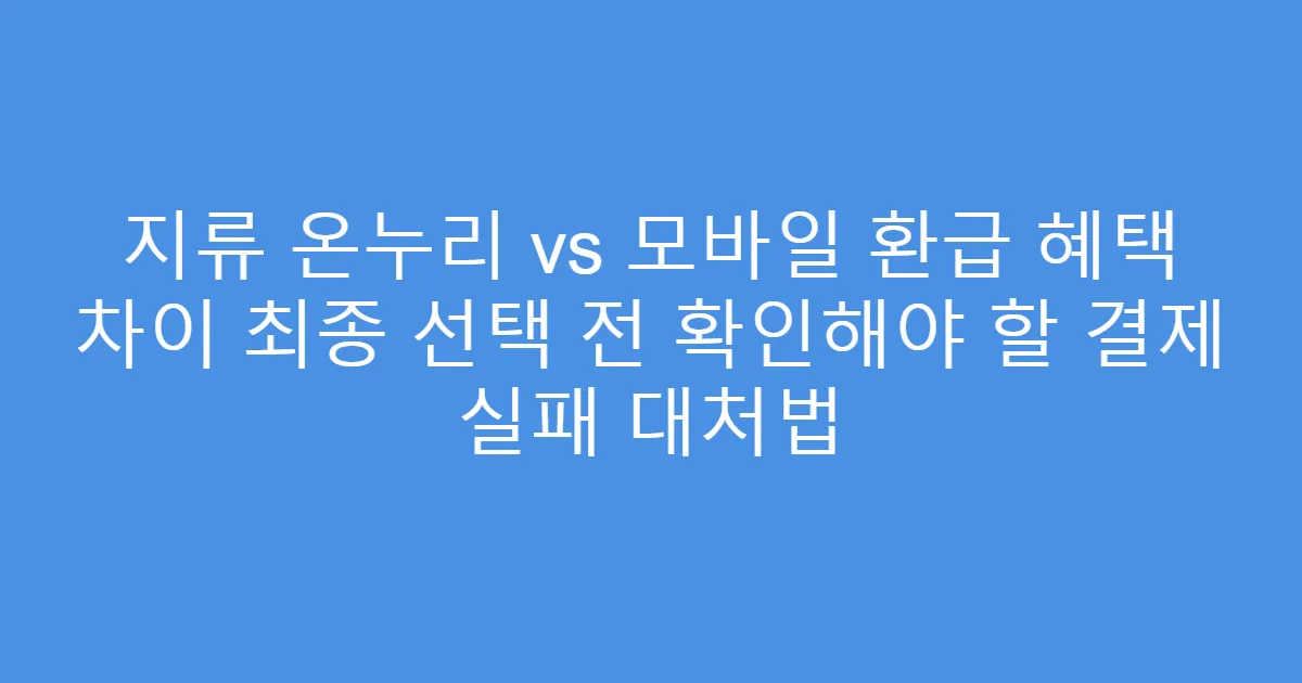 지류 온누리 vs 모바일 환급 혜택 차이 최종 선택 전 확인해야 할 결제 실패 대처법