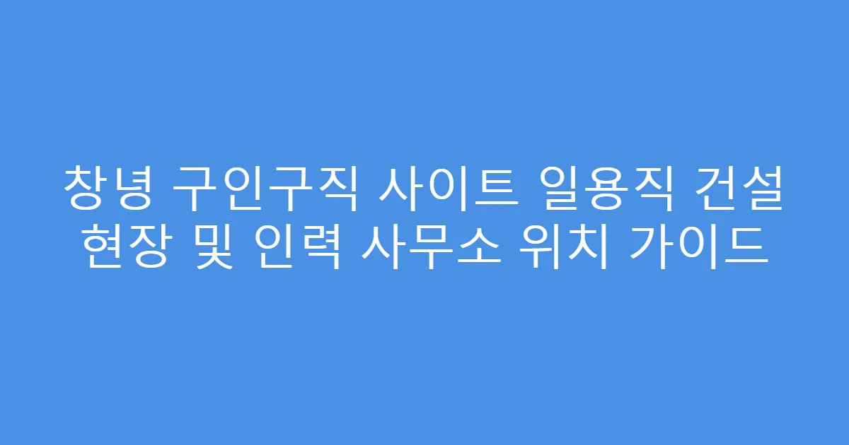 창녕 구인구직 사이트 일용직 건설 현장 및 인력 사무소 위치 가이드