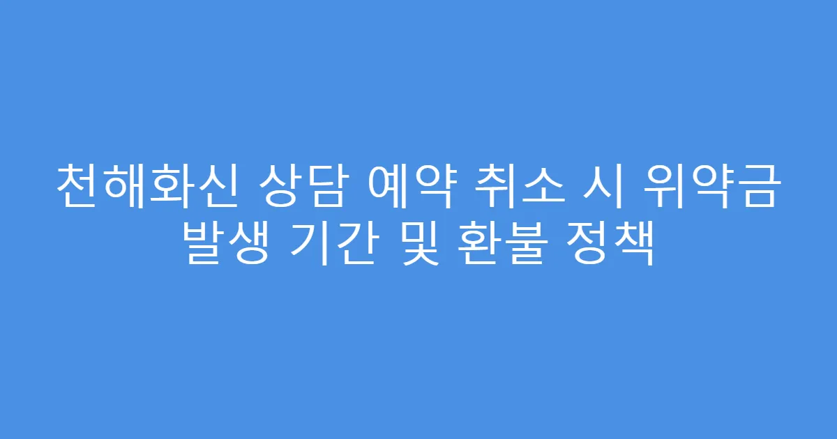 천해화신 상담 예약 취소 시 위약금 발생 기간 및 환불 정책