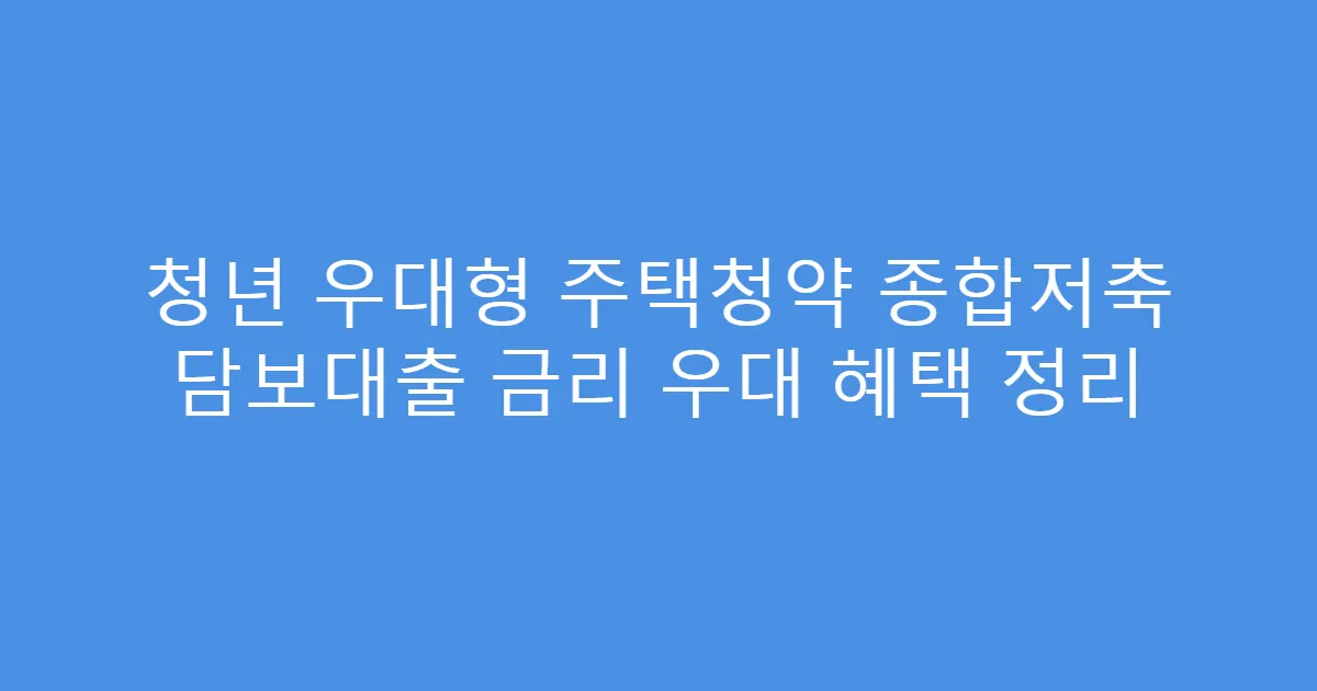 청년 우대형 주택청약 종합저축 담보대출 금리 우대 혜택 정리