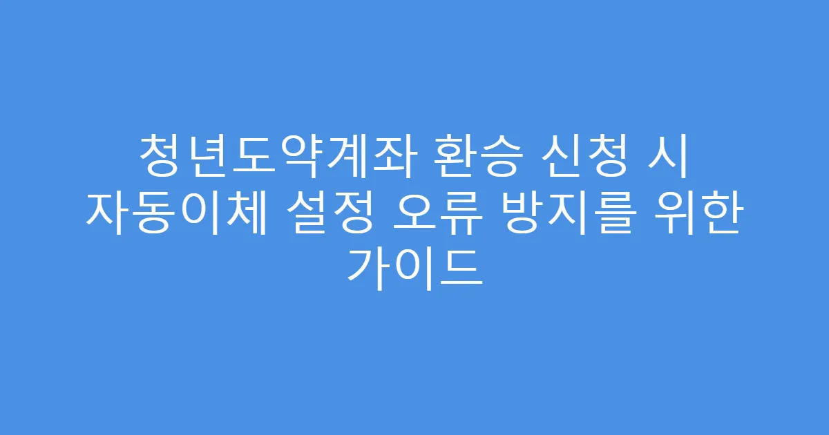 청년도약계좌 환승 신청 시 자동이체 설정 오류 방지를 위한 가이드