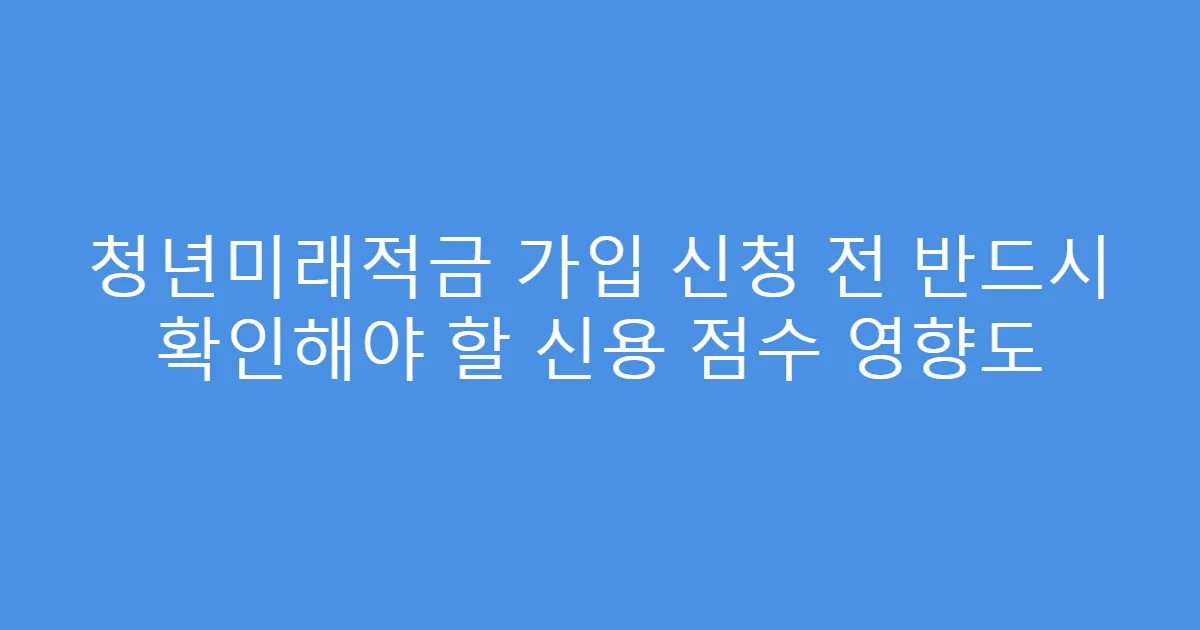 청년미래적금 가입 신청 전 반드시 확인해야 할 신용 점수 영향도