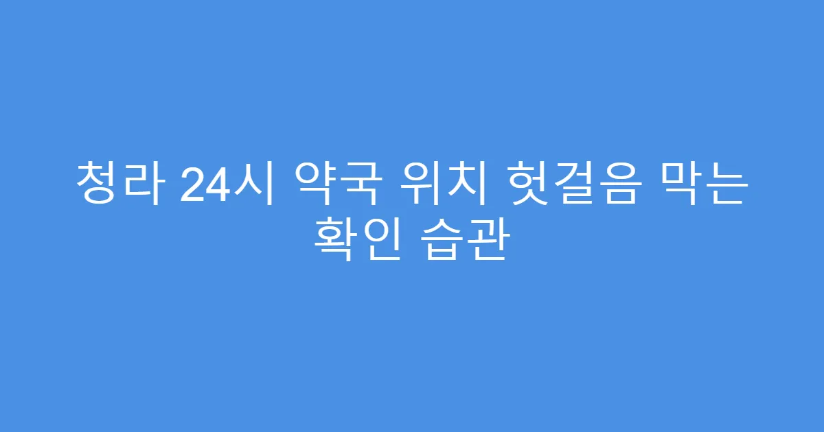 청라 24시 약국 위치 헛걸음 막는 확인 습관