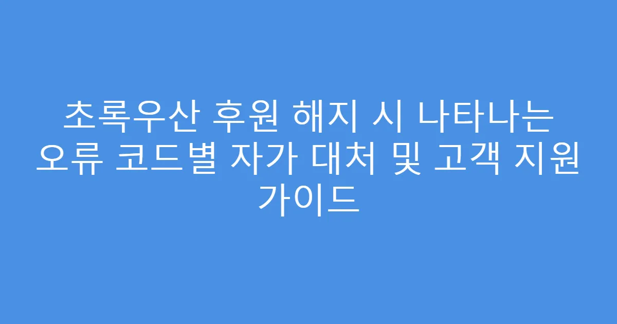 초록우산 후원 해지 시 나타나는 오류 코드별 자가 대처 및 고객 지원 가이드