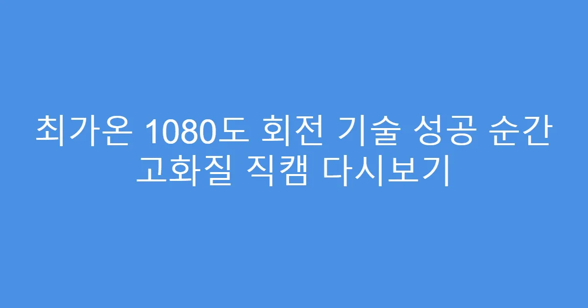 최가온 1080도 회전 기술 성공 순간 고화질 직캠 다시보기