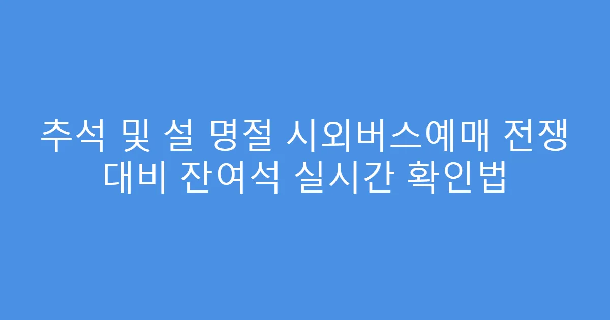 추석 및 설 명절 시외버스예매 전쟁 대비 잔여석 실시간 확인법
