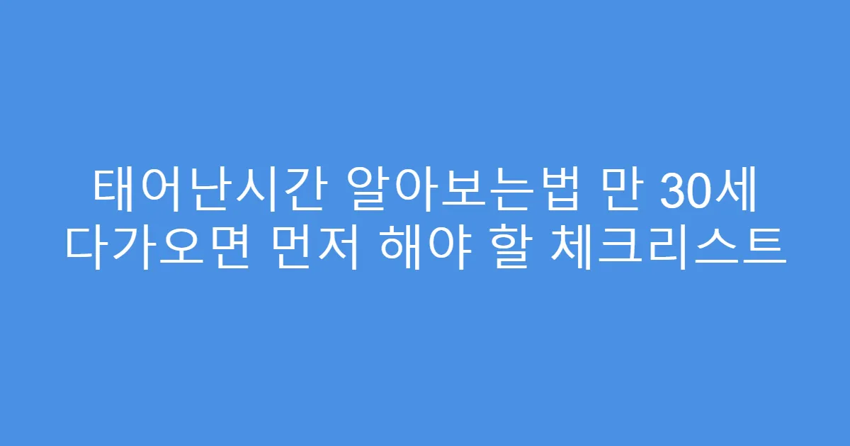태어난시간 알아보는법 만 30세 다가오면 먼저 해야 할 체크리스트