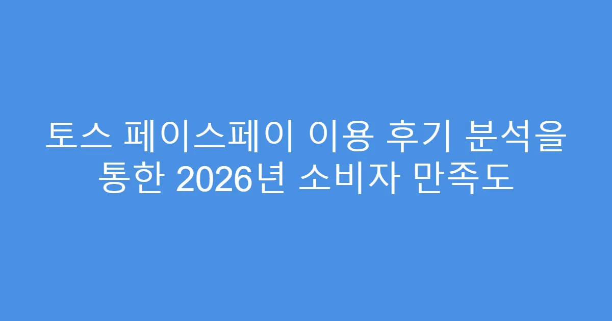 토스 페이스페이 이용 후기 분석을 통한 2026년 소비자 만족도