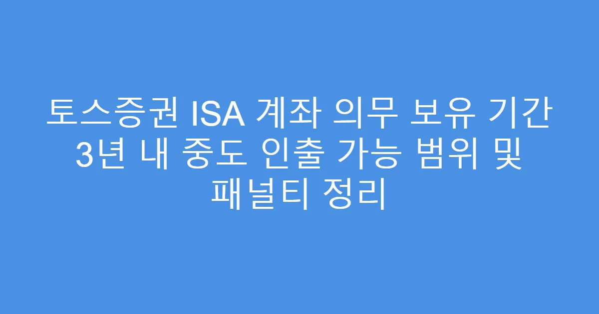 토스증권 ISA 계좌 의무 보유 기간 3년 내 중도 인출 가능 범위 및 패널티 정리