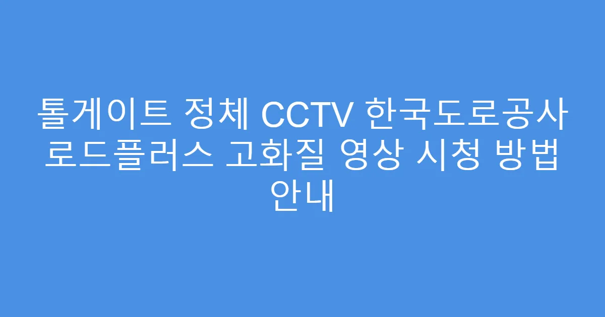톨게이트 정체 CCTV 한국도로공사 로드플러스 고화질 영상 시청 방법 안내