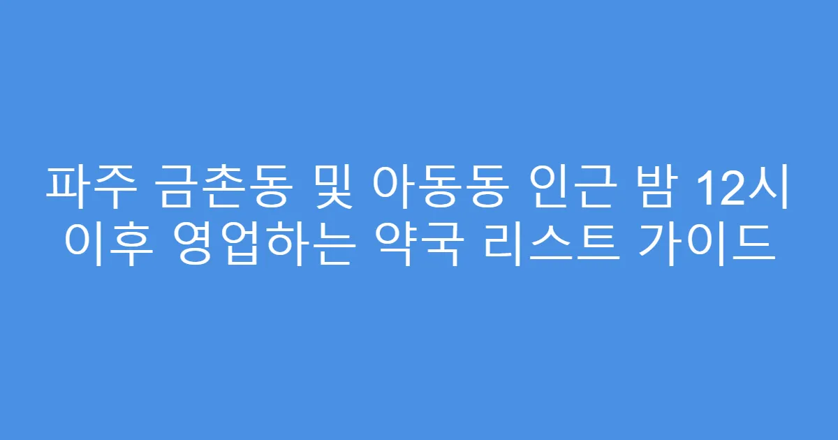 파주 금촌동 및 아동동 인근 밤 12시 이후 영업하는 약국 리스트 가이드
