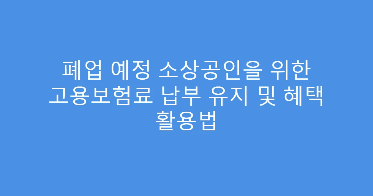 폐업 예정 소상공인을 위한 고용보험료 납부 유지 및 혜택 활용법
