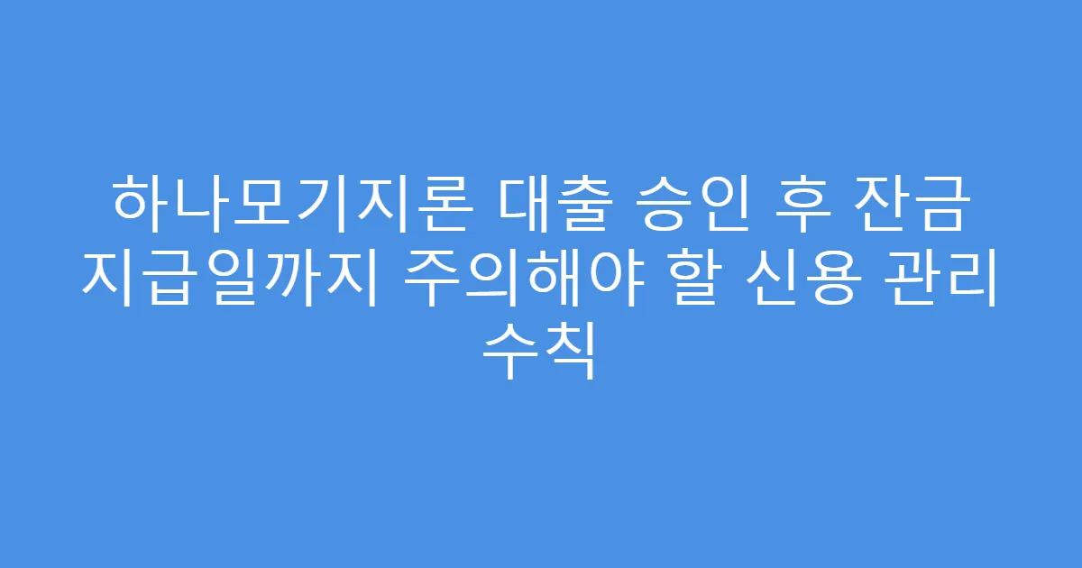 하나모기지론 대출 승인 후 잔금 지급일까지 주의해야 할 신용 관리 수칙