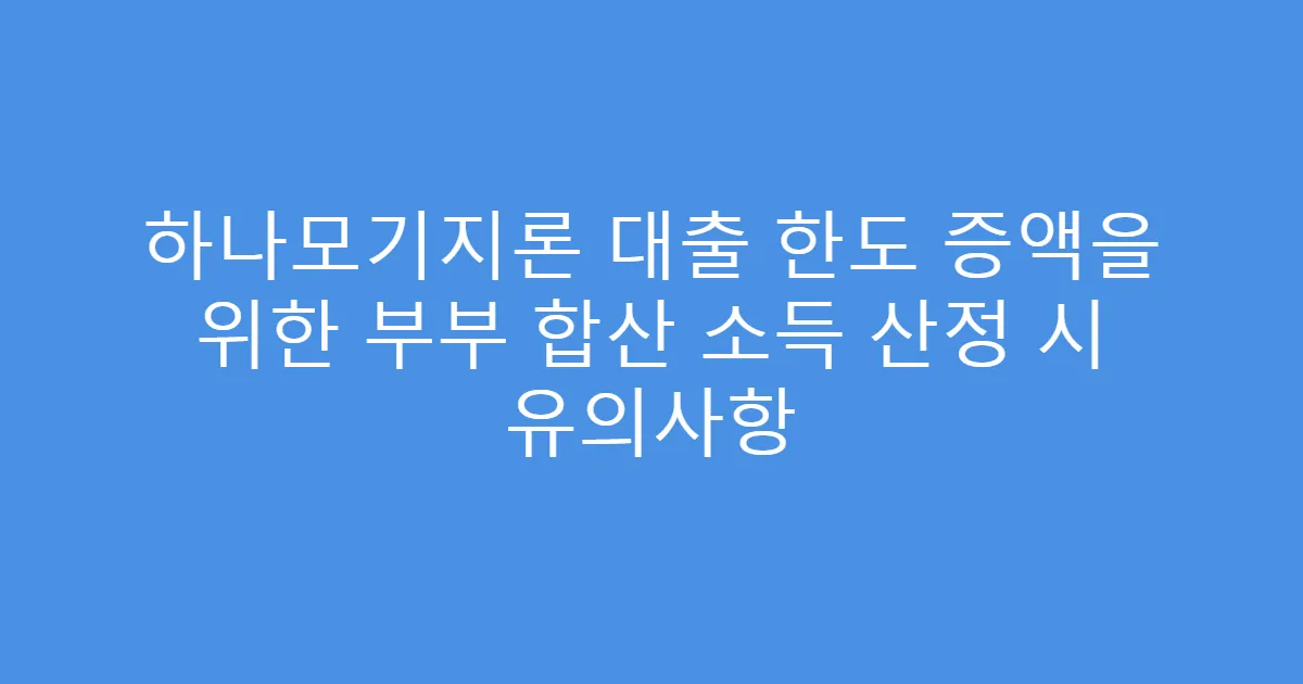 하나모기지론 대출 한도 증액을 위한 부부 합산 소득 산정 시 유의사항