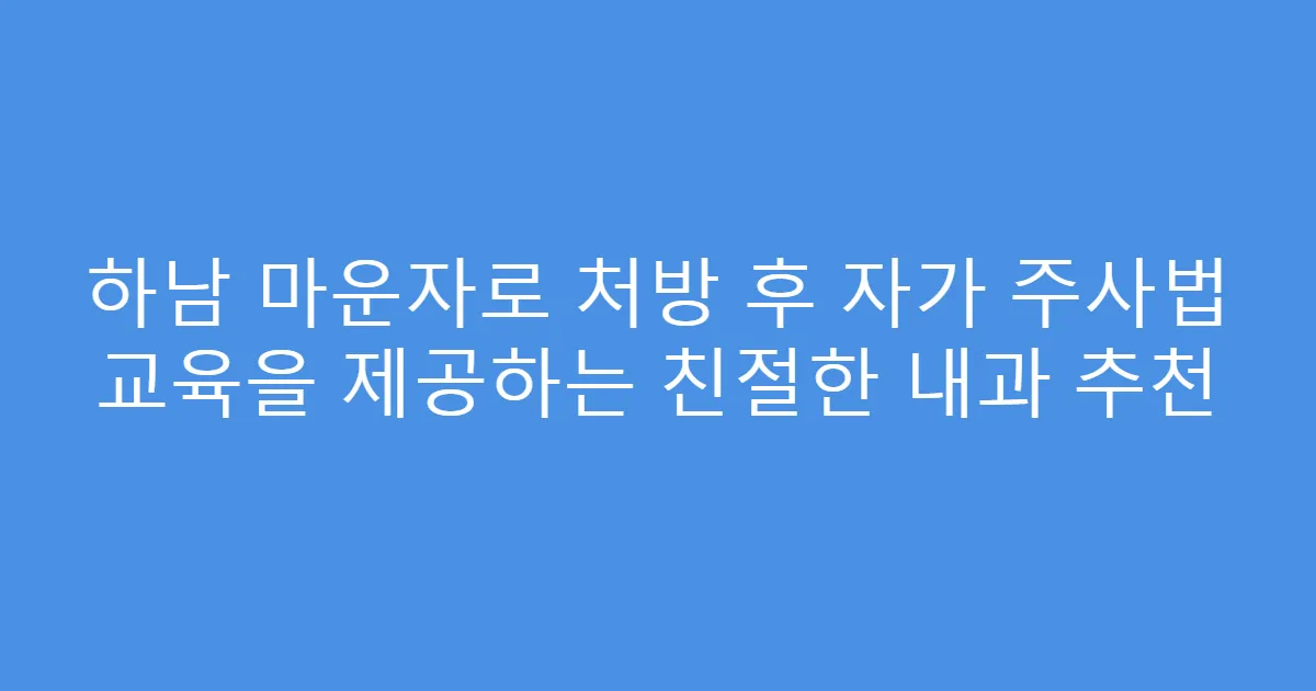 하남 마운자로 처방 후 자가 주사법 교육을 제공하는 친절한 내과 추천