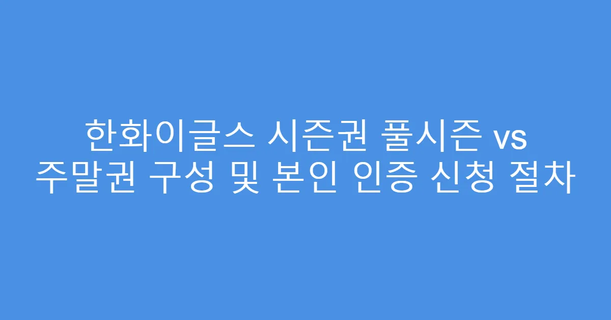 한화이글스 시즌권 풀시즌 vs 주말권 구성 및 본인 인증 신청 절차