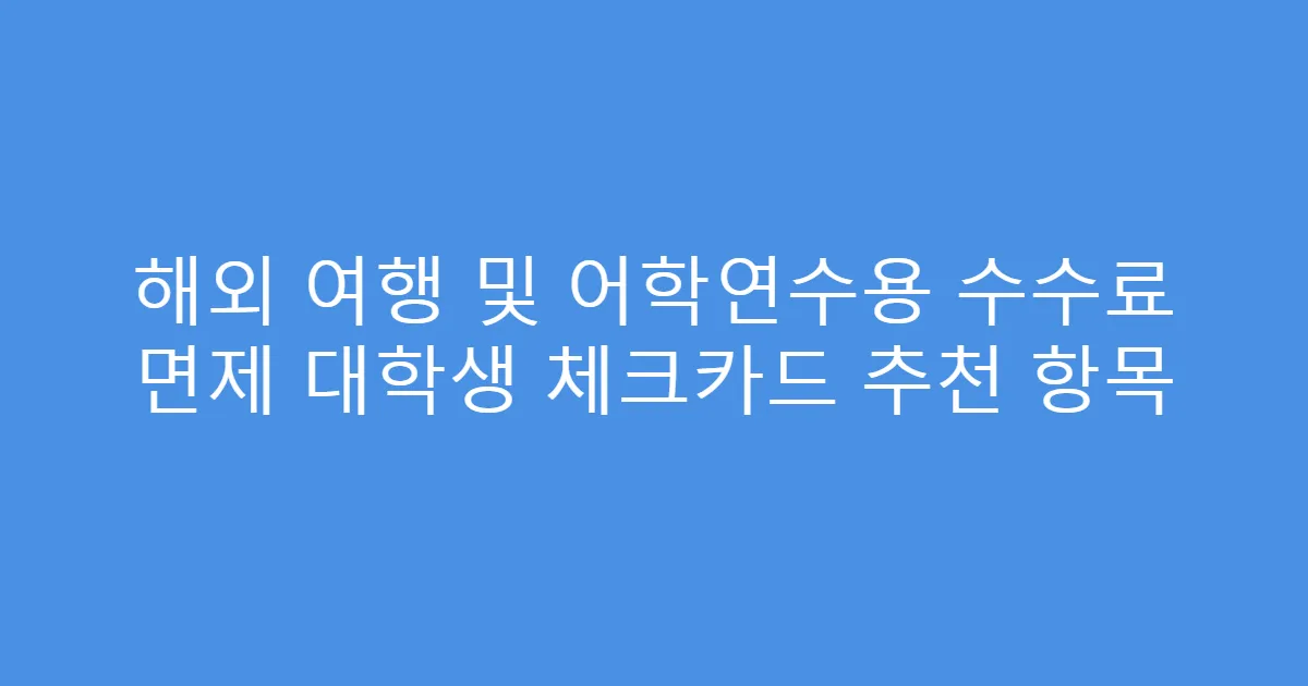 해외 여행 및 어학연수용 수수료 면제 대학생 체크카드 추천 항목