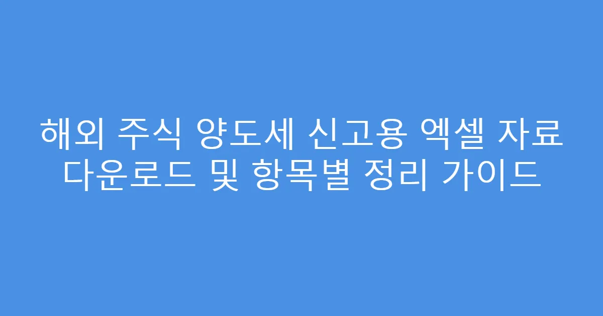 해외 주식 양도세 신고용 엑셀 자료 다운로드 및 항목별 정리 가이드
