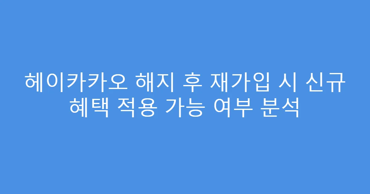 헤이카카오 해지 후 재가입 시 신규 혜택 적용 가능 여부 분석