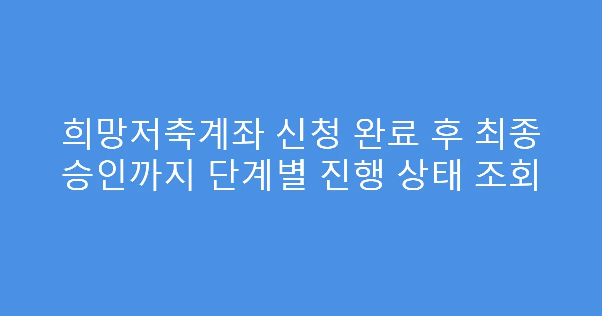 희망저축계좌 신청 완료 후 최종 승인까지 단계별 진행 상태 조회