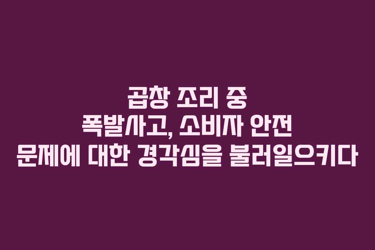 곱창 조리 중 폭발사고, 소비자 안전 문제에 대한 경각심을 불러일으키다