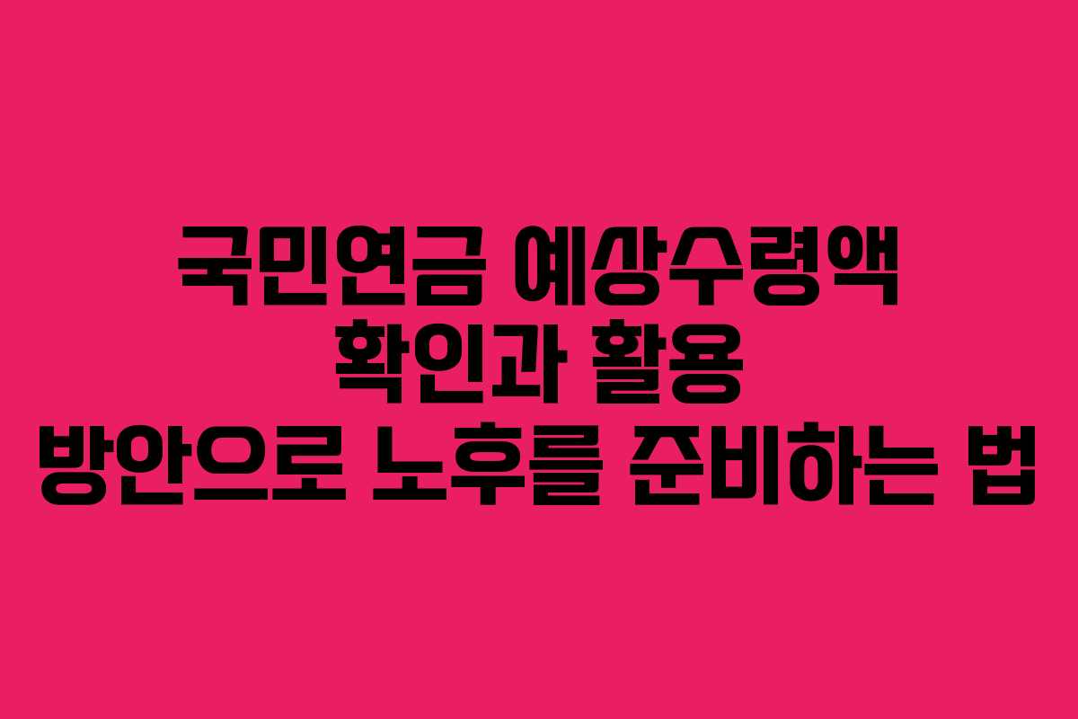 국민연금 예상수령액 확인과 활용 방안으로 노후를 준비하는 법
