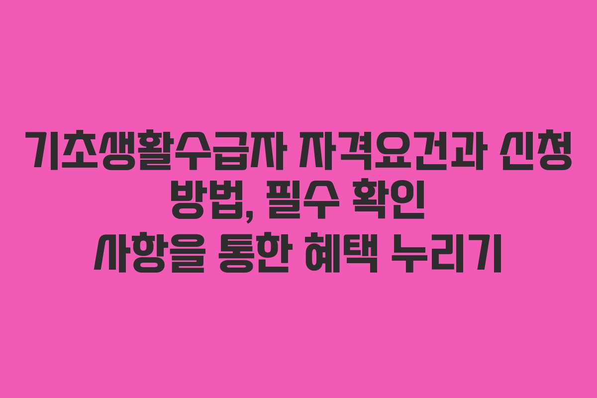 기초생활수급자 자격요건과 신청 방법, 필수 확인 사항을 통한 혜택 누리기