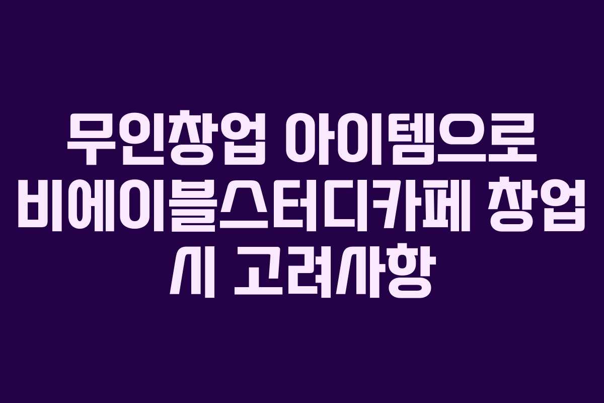 무인창업 아이템으로 비에이블스터디카페 창업 시 고려사항