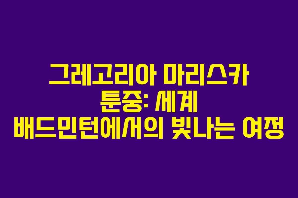 그레고리아 마리스카 툰중: 세계 배드민턴에서의 빛나는 여정