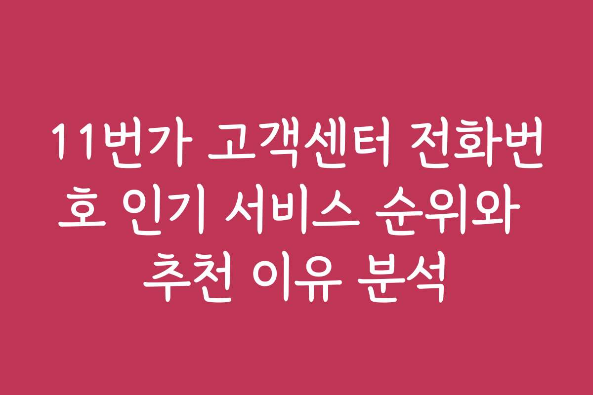 11번가 고객센터 전화번호 인기 서비스 순위와 추천 이유 분석