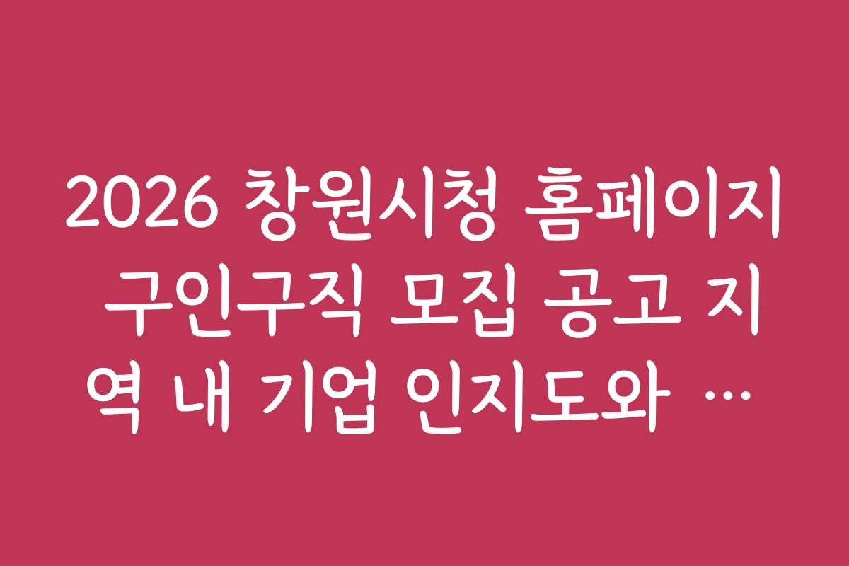 2026 창원시청 홈페이지 구인구직 모집 공고 지역 내 기업 인지도와 채용 후기 모음