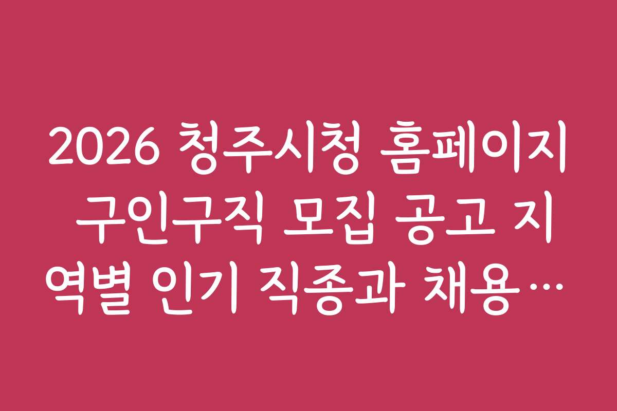 2026 청주시청 홈페이지 구인구직 모집 공고 지역별 인기 직종과 채용 기업 소개