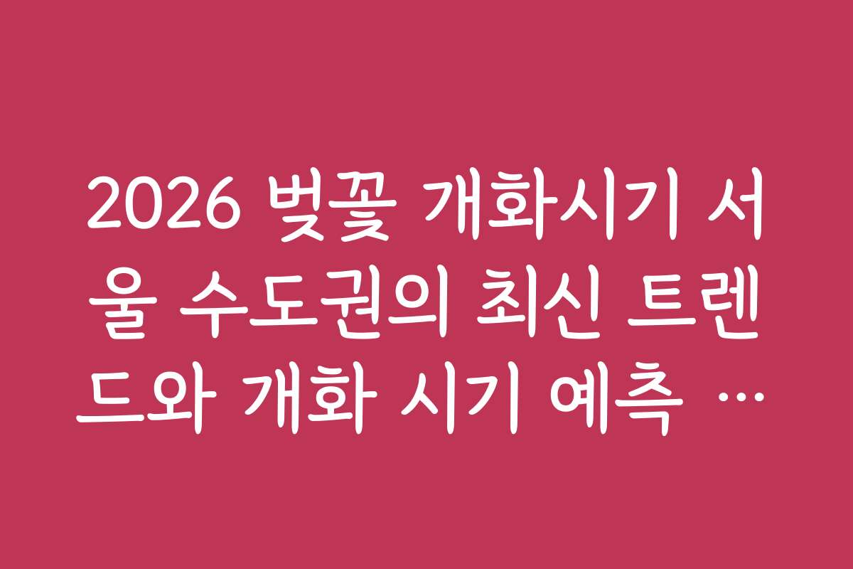 2026 벚꽃 개화시기 서울 수도권의 최신 트렌드와 개화 시기 예측 내용