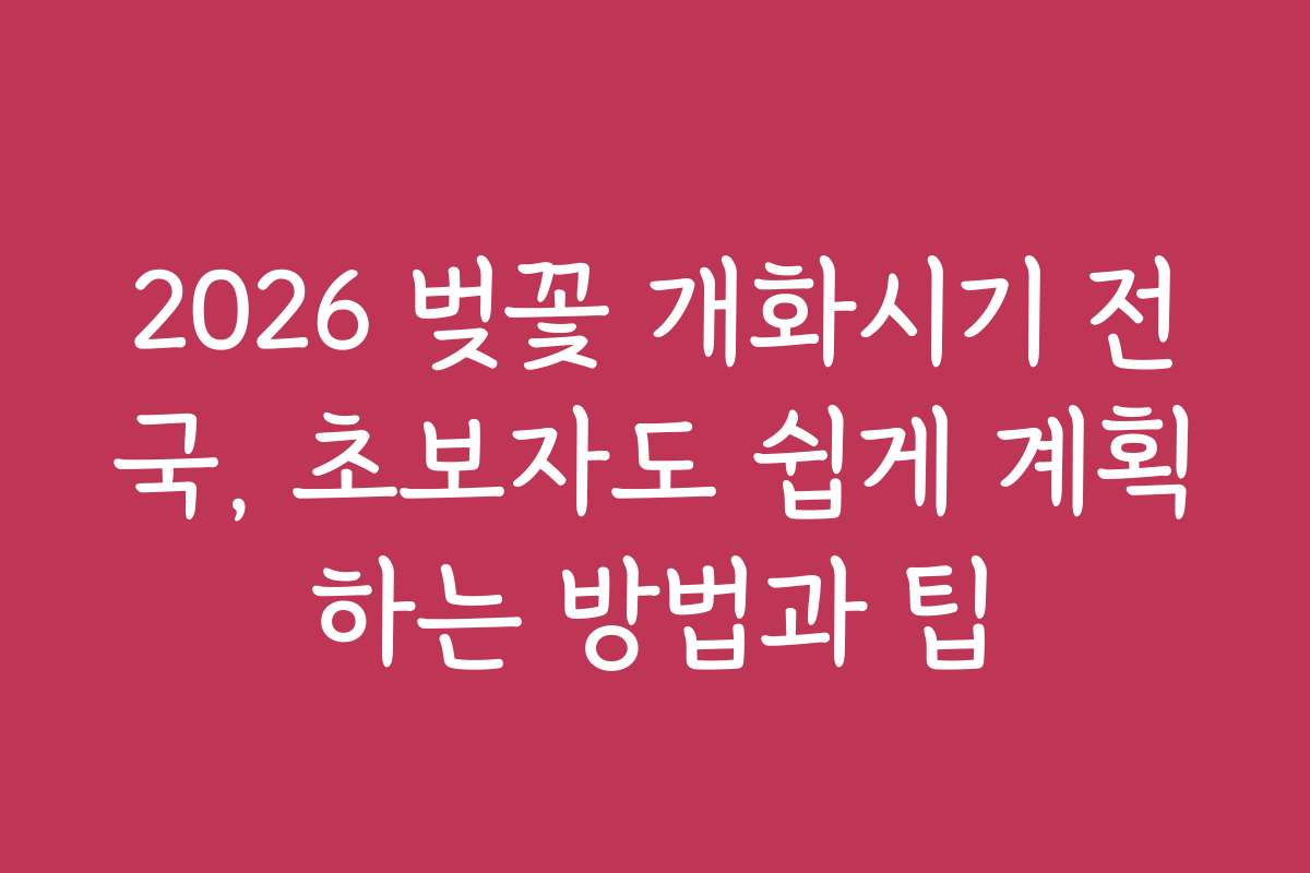 2026 벚꽃 개화시기 전국, 초보자도 쉽게 계획하는 방법과 팁