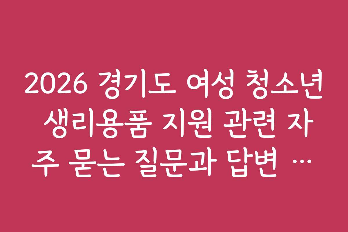 2026 경기도 여성 청소년 생리용품 지원 관련 자주 묻는 질문과 답변 모음