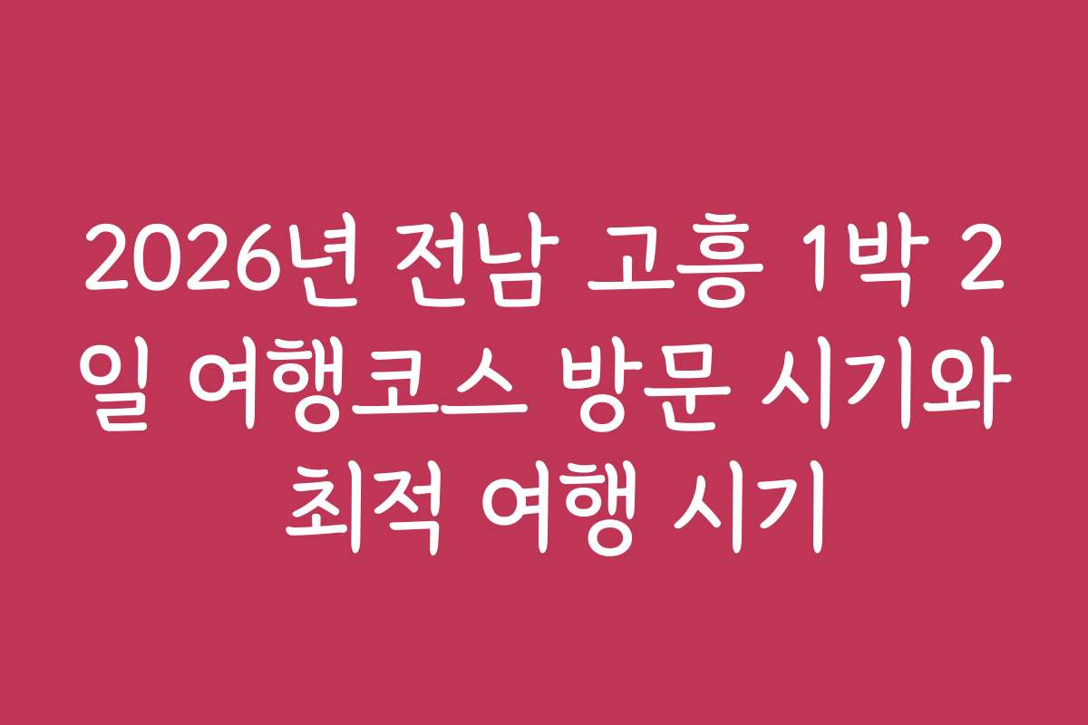 2026년 전남 고흥 1박 2일 여행코스 방문 시기와 최적 여행 시기