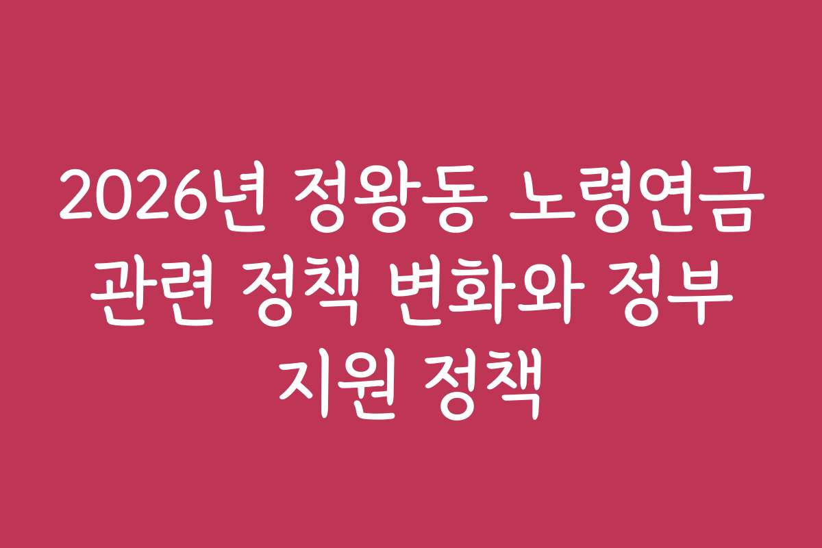 2026년 정왕동 노령연금 관련 정책 변화와 정부 지원 정책