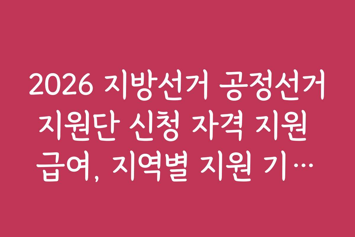 2026 지방선거 공정선거지원단 신청 자격 지원 급여, 지역별 지원 기준과 차이점 분석
