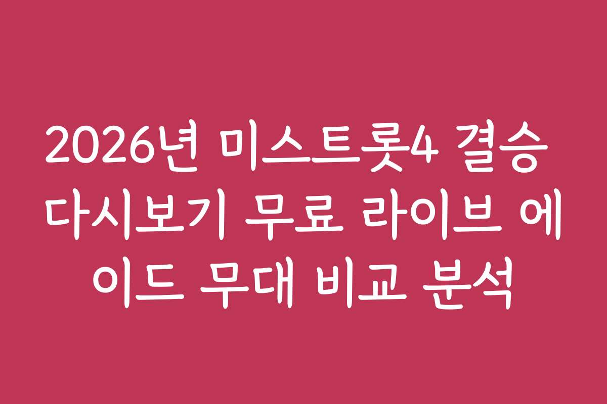 2026년 미스트롯4 결승 다시보기 무료 라이브 에이드 무대 비교 분석