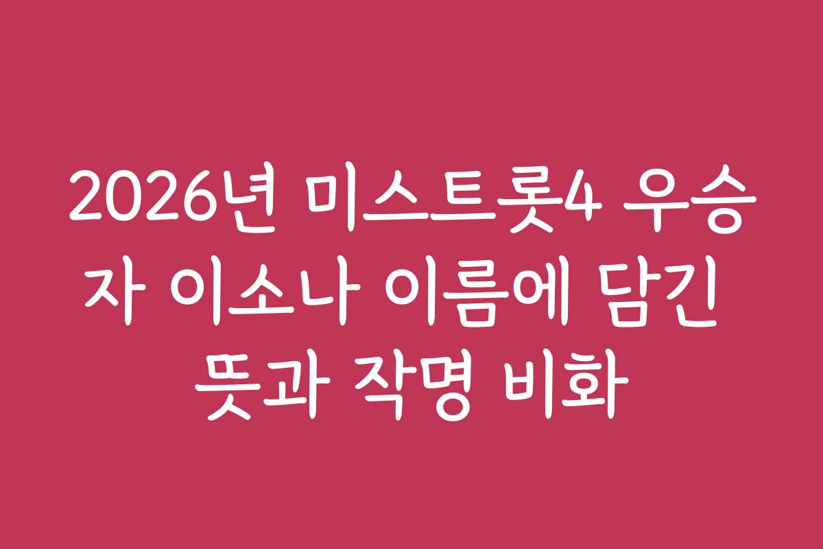 2026년 미스트롯4 우승자 이소나 이름에 담긴 뜻과 작명 비화