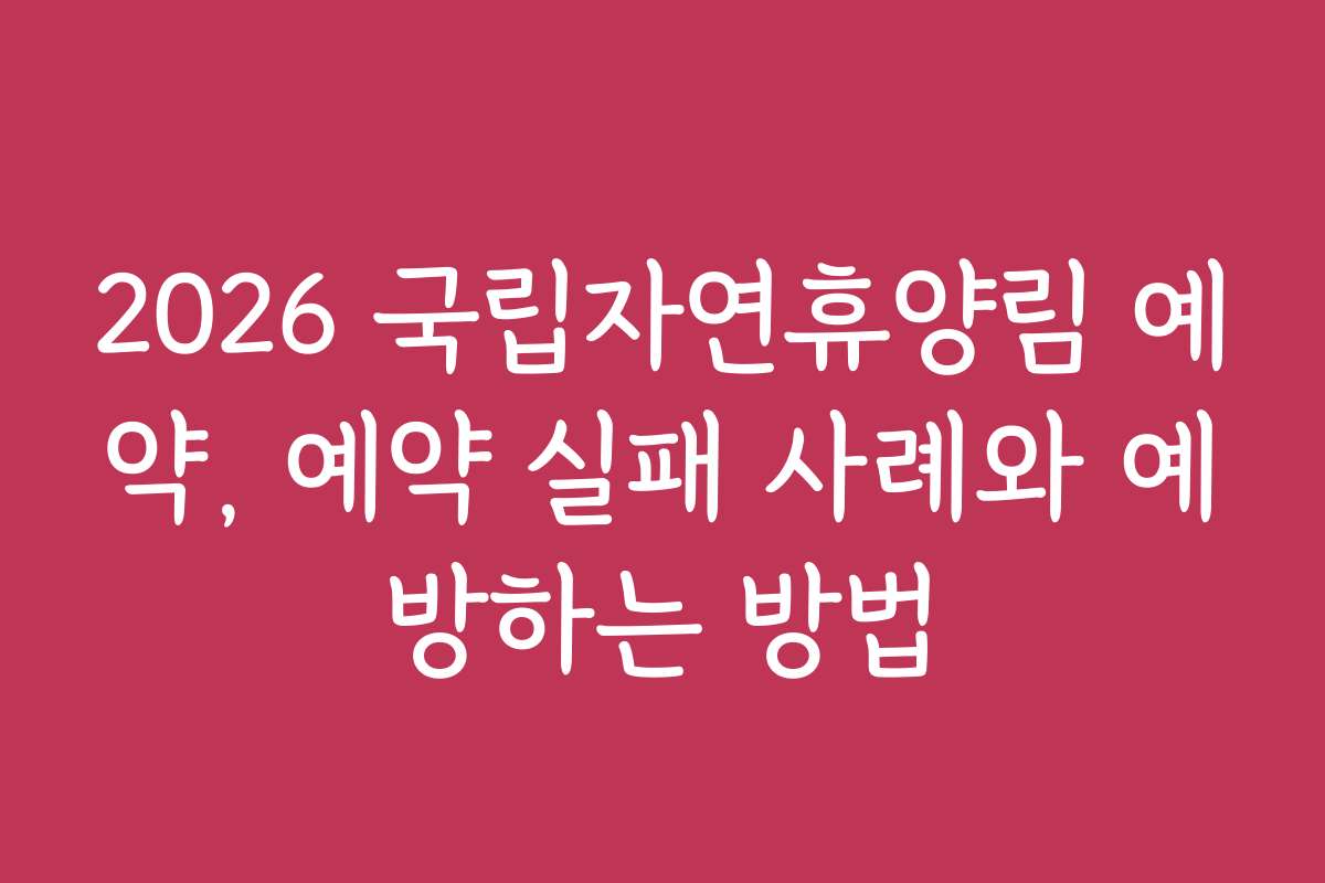 2026 국립자연휴양림 예약, 예약 실패 사례와 예방하는 방법