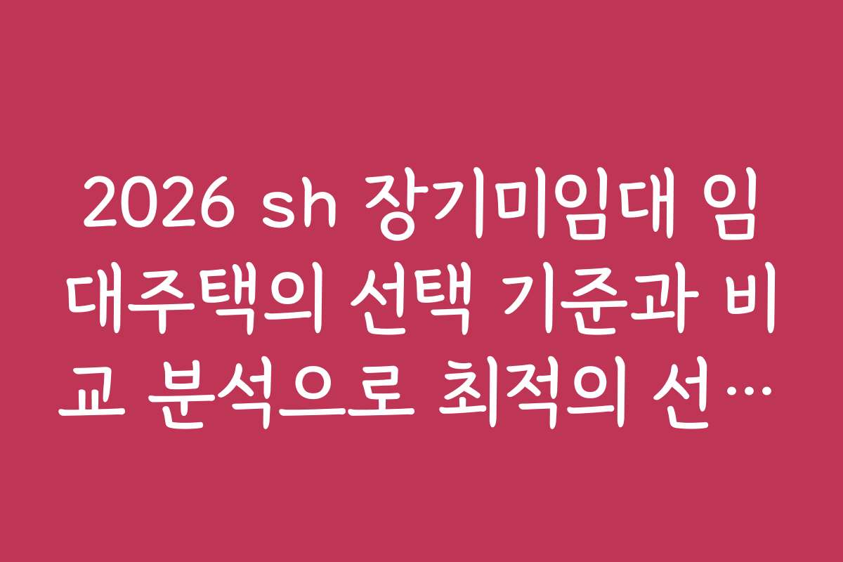 2026 sh 장기미임대 임대주택의 선택 기준과 비교 분석으로 최적의 선택을 도와드립니다