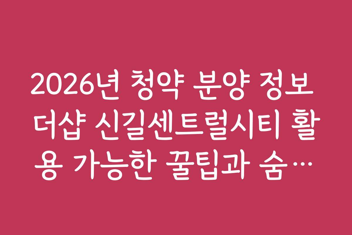 2026년 청약 분양 정보 더샵 신길센트럴시티 활용 가능한 꿀팁과 숨겨진 혜택을 공개합니다