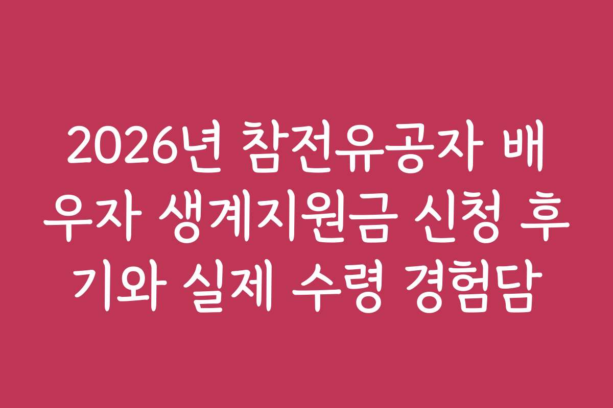 2026년 참전유공자 배우자 생계지원금 신청 후기와 실제 수령 경험담