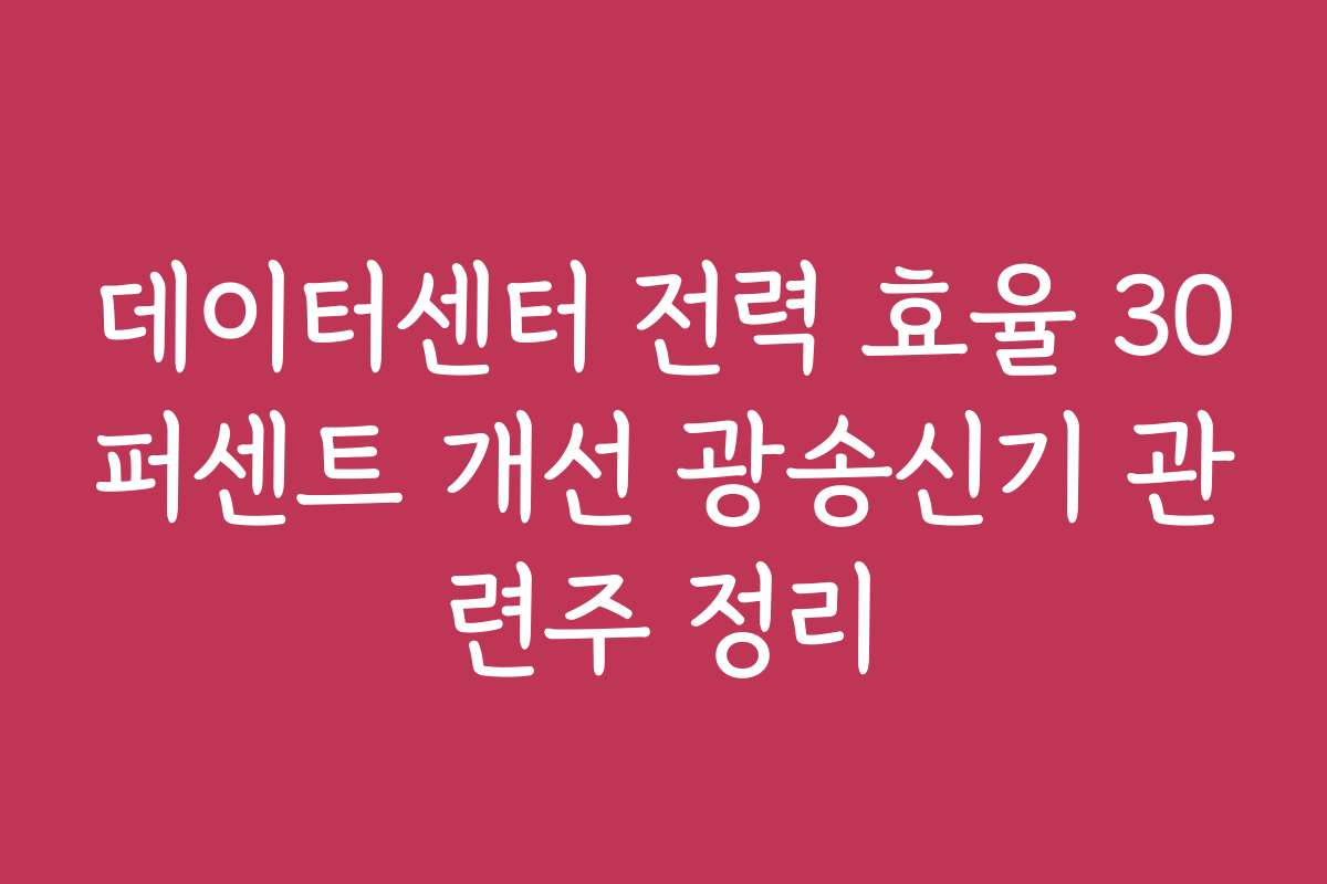 데이터센터 전력 효율 30퍼센트 개선 광송신기 관련주 정리