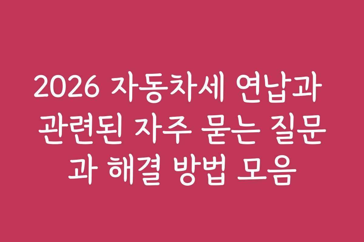 2026 자동차세 연납과 관련된 자주 묻는 질문과 해결 방법 모음