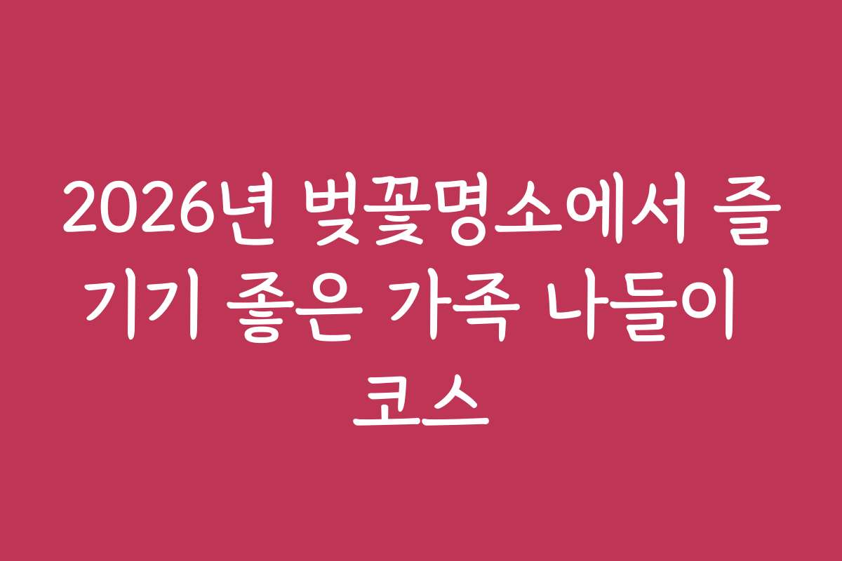 2026년 벚꽃명소에서 즐기기 좋은 가족 나들이 코스