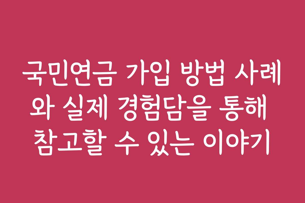 국민연금 가입 방법 사례와 실제 경험담을 통해 참고할 수 있는 이야기