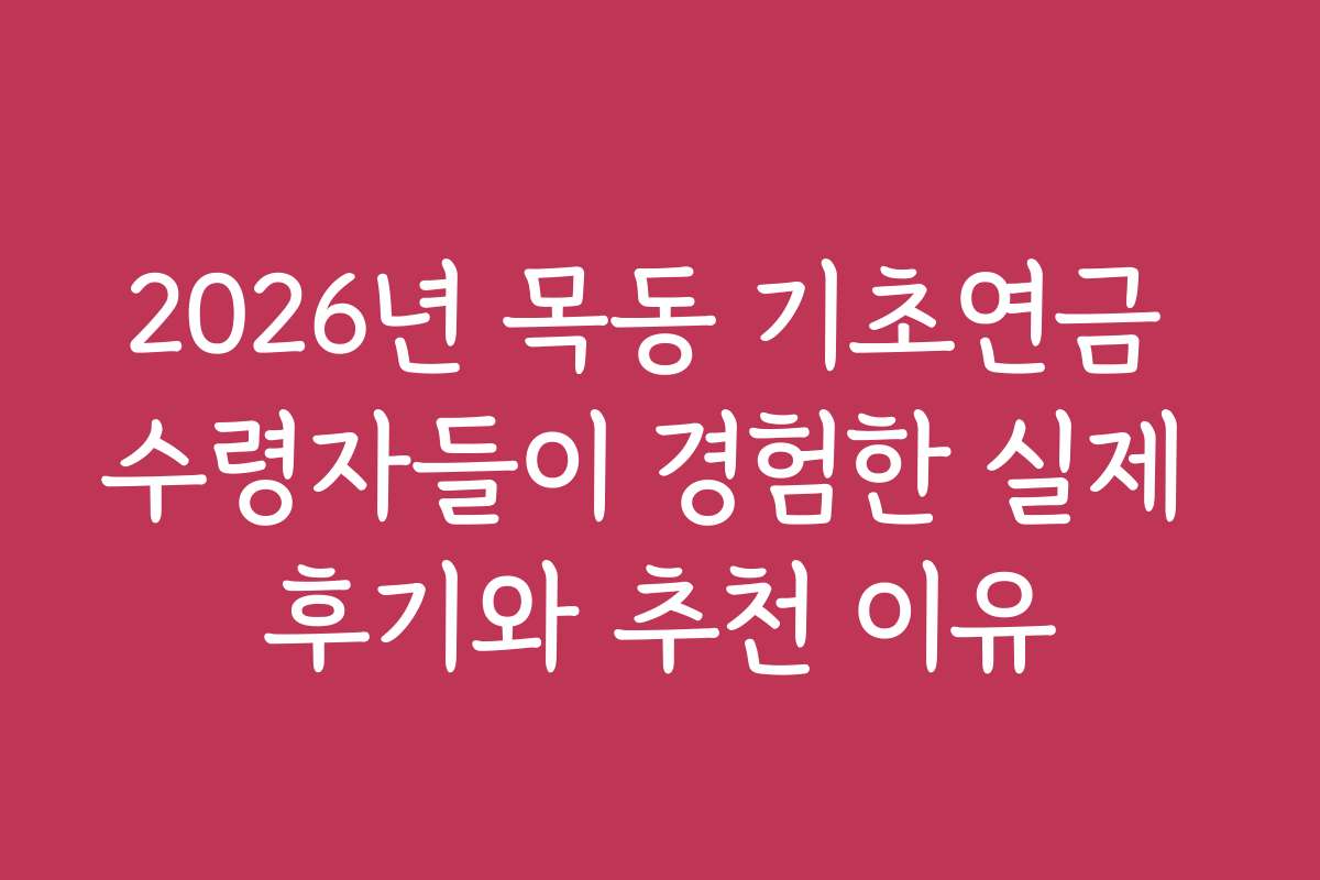2026년 목동 기초연금 수령자들이 경험한 실제 후기와 추천 이유
