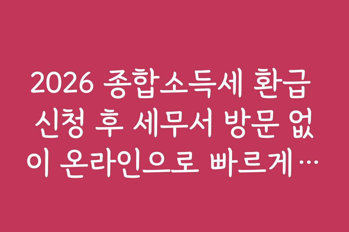 2026 종합소득세 환급 신청 후 세무서 방문 없이 온라인으로 빠르게 처리하는 팁을 드립니다